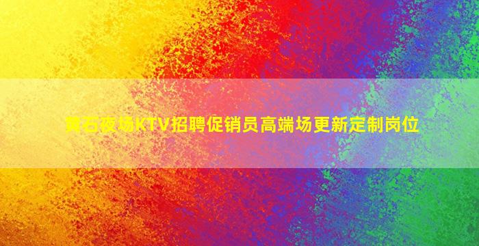 黄石夜场KTV招聘促销员高端场更新定制岗位